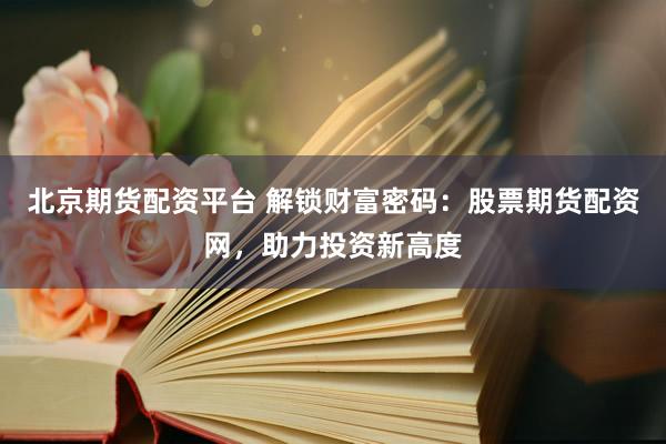 北京期货配资平台 解锁财富密码：股票期货配资网，助力投资新高度