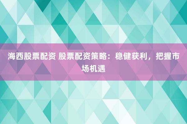 海西股票配资 股票配资策略：稳健获利，把握市场机遇
