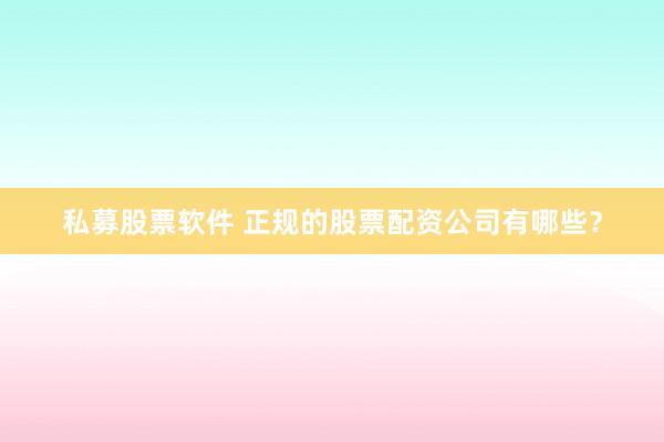 私募股票软件 正规的股票配资公司有哪些？