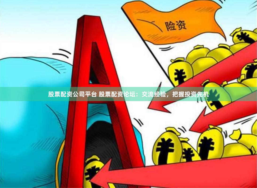 股票配资公司平台 股票配资论坛：交流经验，把握投资先机