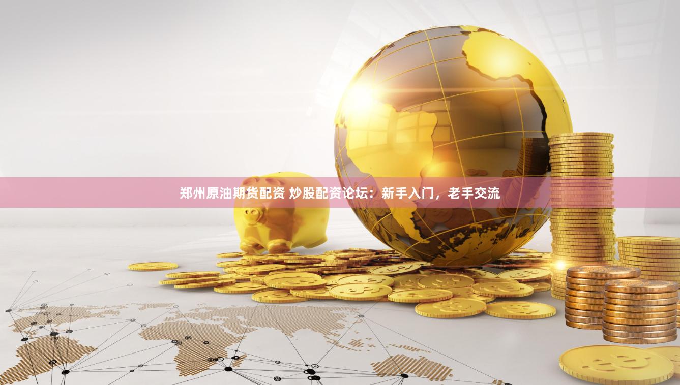 郑州原油期货配资 炒股配资论坛：新手入门，老手交流