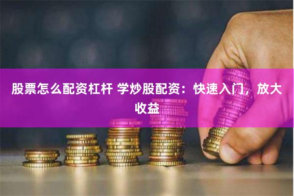股票怎么配资杠杆 学炒股配资：快速入门，放大收益