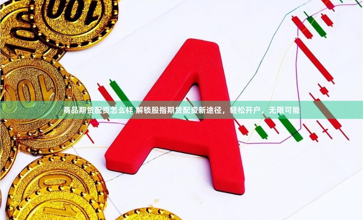 商品期货配资怎么样 解锁股指期货配资新途径，轻松开户，无限可能
