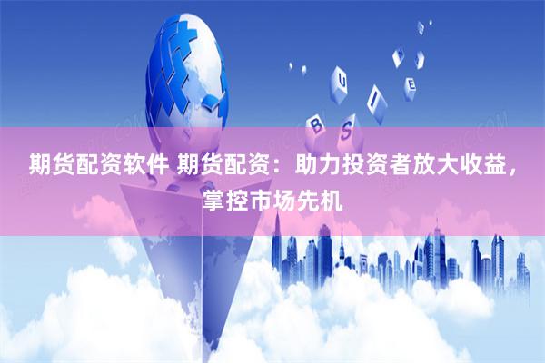 期货配资软件 期货配资：助力投资者放大收益，掌控市场先机