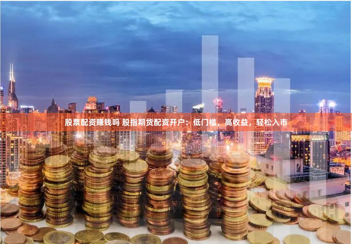 股票配资赚钱吗 股指期货配资开户：低门槛，高收益，轻松入市