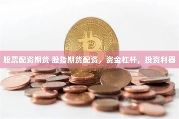 股票配资期货 股指期货配资，资金杠杆，投资利器