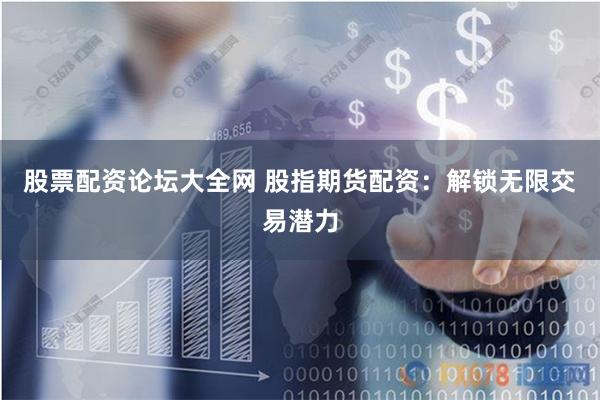 股票配资论坛大全网 股指期货配资：解锁无限交易潜力