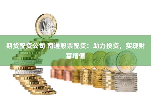 期货配资公司 南通股票配资：助力投资，实现财富增值