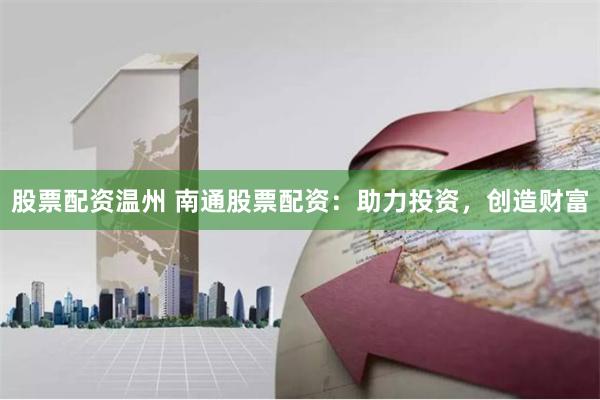 股票配资温州 南通股票配资：助力投资，创造财富