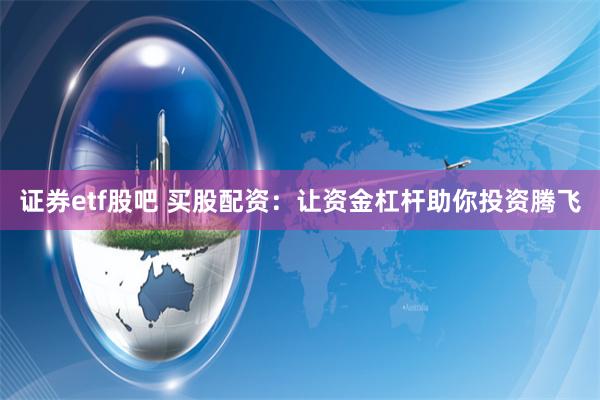 证券etf股吧 买股配资：让资金杠杆助你投资腾飞