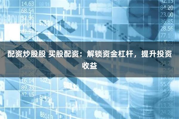 配资炒股股 买股配资：解锁资金杠杆，提升投资收益