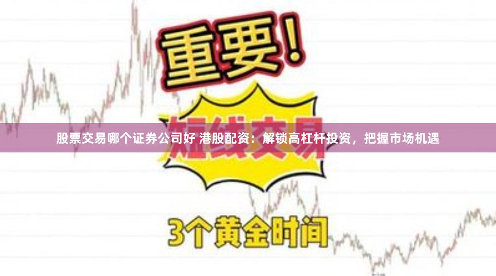 股票交易哪个证券公司好 港股配资：解锁高杠杆投资，把握市场机遇