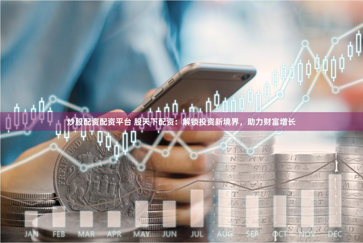 炒股配资配资平台 股天下配资：解锁投资新境界，助力财富增长