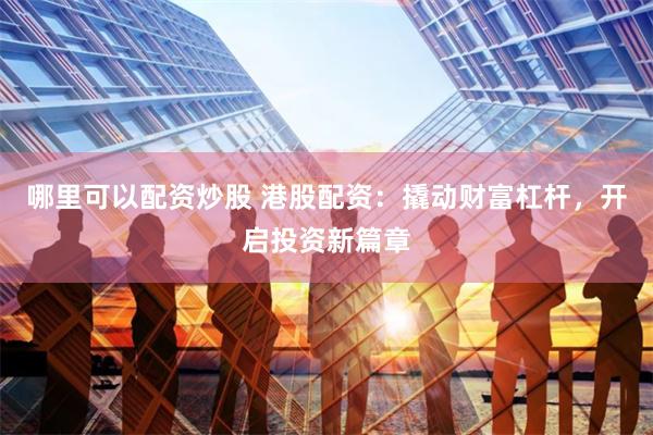哪里可以配资炒股 港股配资：撬动财富杠杆，开启投资新篇章