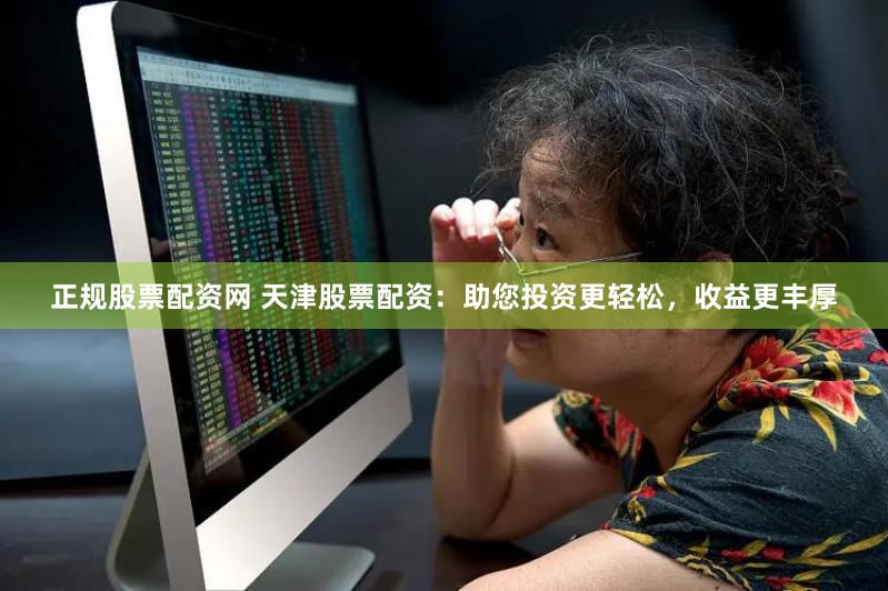 正规股票配资网 天津股票配资：助您投资更轻松，收益更丰厚