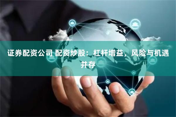 证券配资公司 配资炒股：杠杆增益，风险与机遇并存