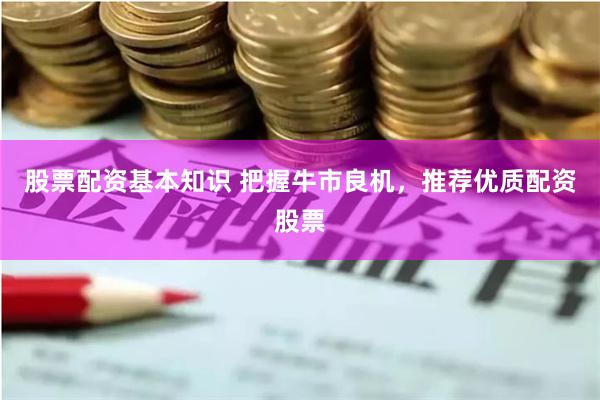 股票配资基本知识 把握牛市良机，推荐优质配资股票