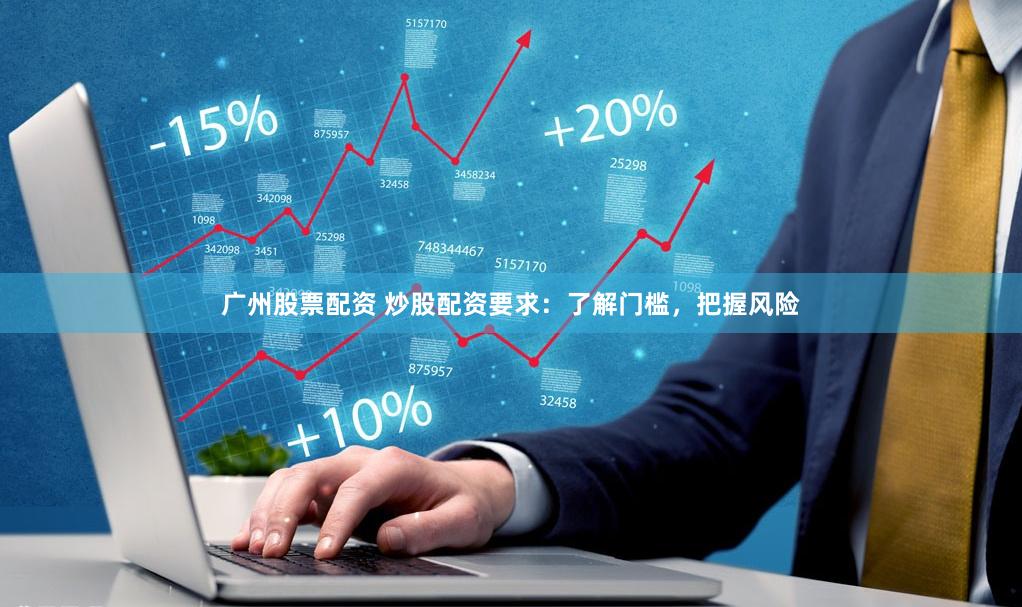 广州股票配资 炒股配资要求：了解门槛，把握风险