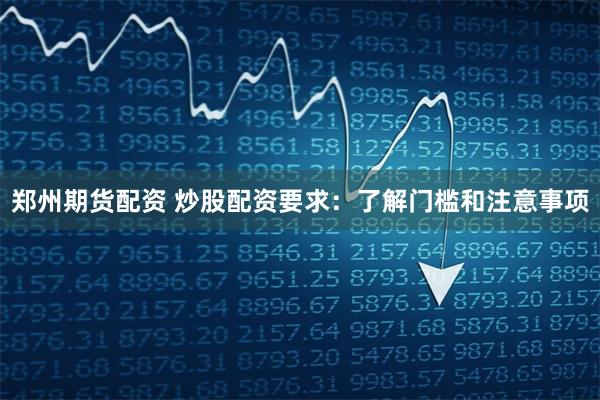 郑州期货配资 炒股配资要求：了解门槛和注意事项