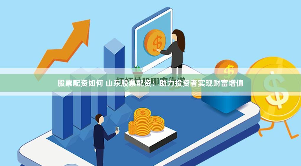 股票配资如何 山东股票配资：助力投资者实现财富增值