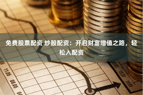 免费股票配资 炒股配资：开启财富增值之路，轻松入配资