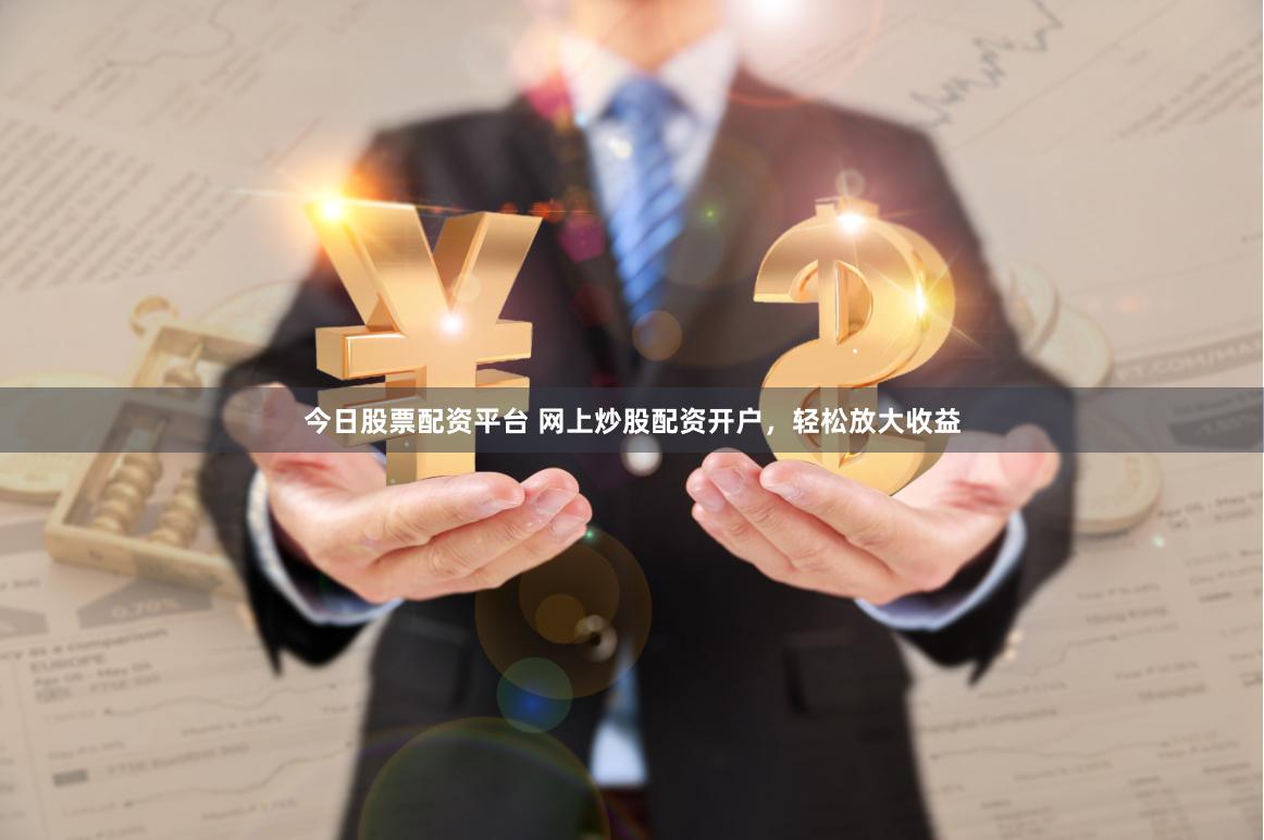 今日股票配资平台 网上炒股配资开户，轻松放大收益