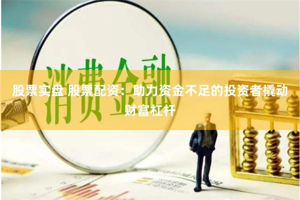股票实盘 股票配资：助力资金不足的投资者撬动财富杠杆