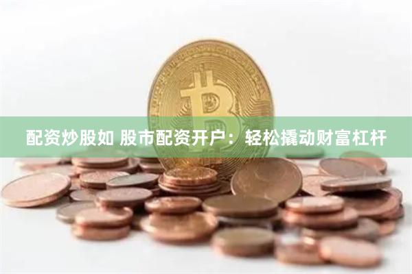 配资炒股如 股市配资开户：轻松撬动财富杠杆