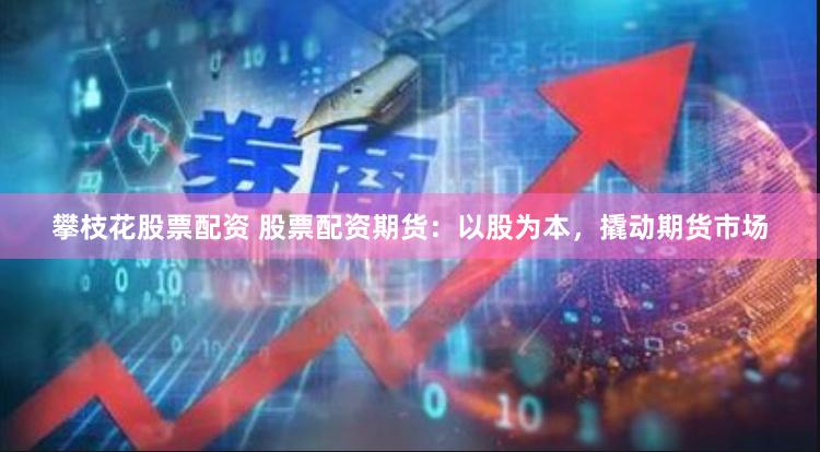 攀枝花股票配资 股票配资期货：以股为本，撬动期货市场