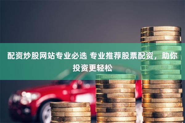 配资炒股网站专业必选 专业推荐股票配资，助你投资更轻松