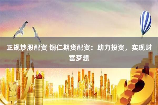 正规炒股配资 铜仁期货配资：助力投资，实现财富梦想