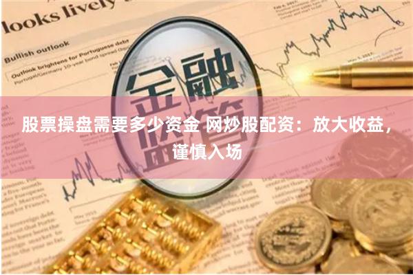 股票操盘需要多少资金 网炒股配资：放大收益，谨慎入场