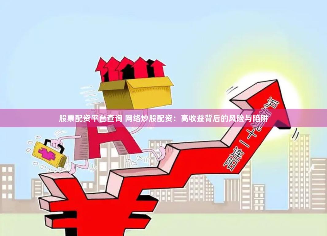 股票配资平台查询 网络炒股配资：高收益背后的风险与陷阱