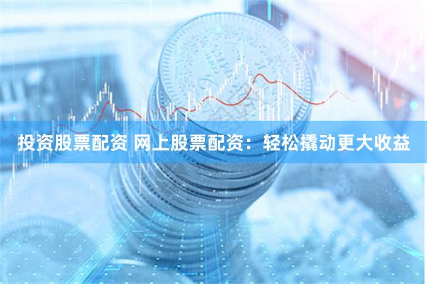投资股票配资 网上股票配资：轻松撬动更大收益