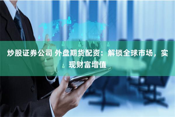 炒股证券公司 外盘期货配资：解锁全球市场，实现财富增值