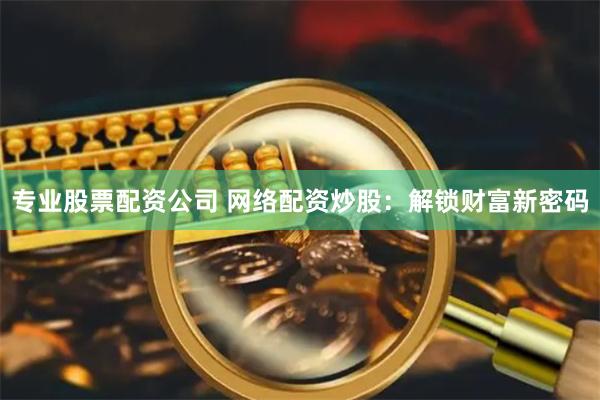 专业股票配资公司 网络配资炒股：解锁财富新密码