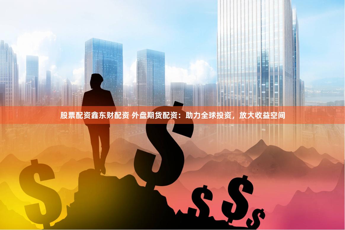 股票配资鑫东财配资 外盘期货配资：助力全球投资，放大收益空间