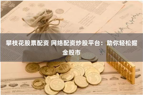 攀枝花股票配资 网络配资炒股平台：助你轻松掘金股市