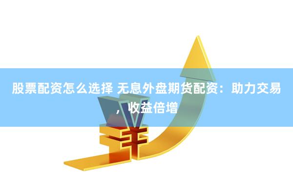股票配资怎么选择 无息外盘期货配资：助力交易，收益倍增