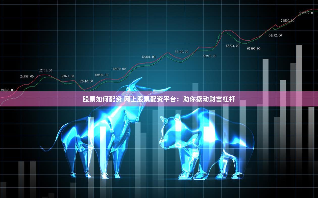 股票如何配资 网上股票配资平台：助你撬动财富杠杆