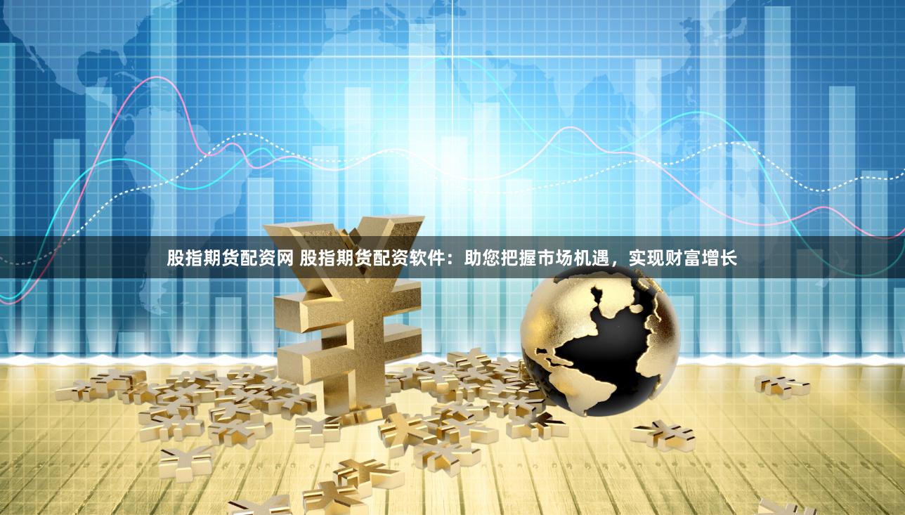 股指期货配资网 股指期货配资软件：助您把握市场机遇，实现财富增长