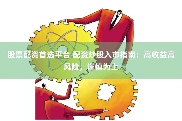 股票配资首选平台 配资炒股入市指南：高收益高风险，谨慎为上