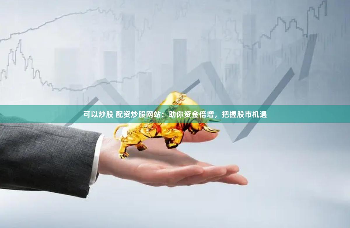 可以炒股 配资炒股网站：助你资金倍增，把握股市机遇