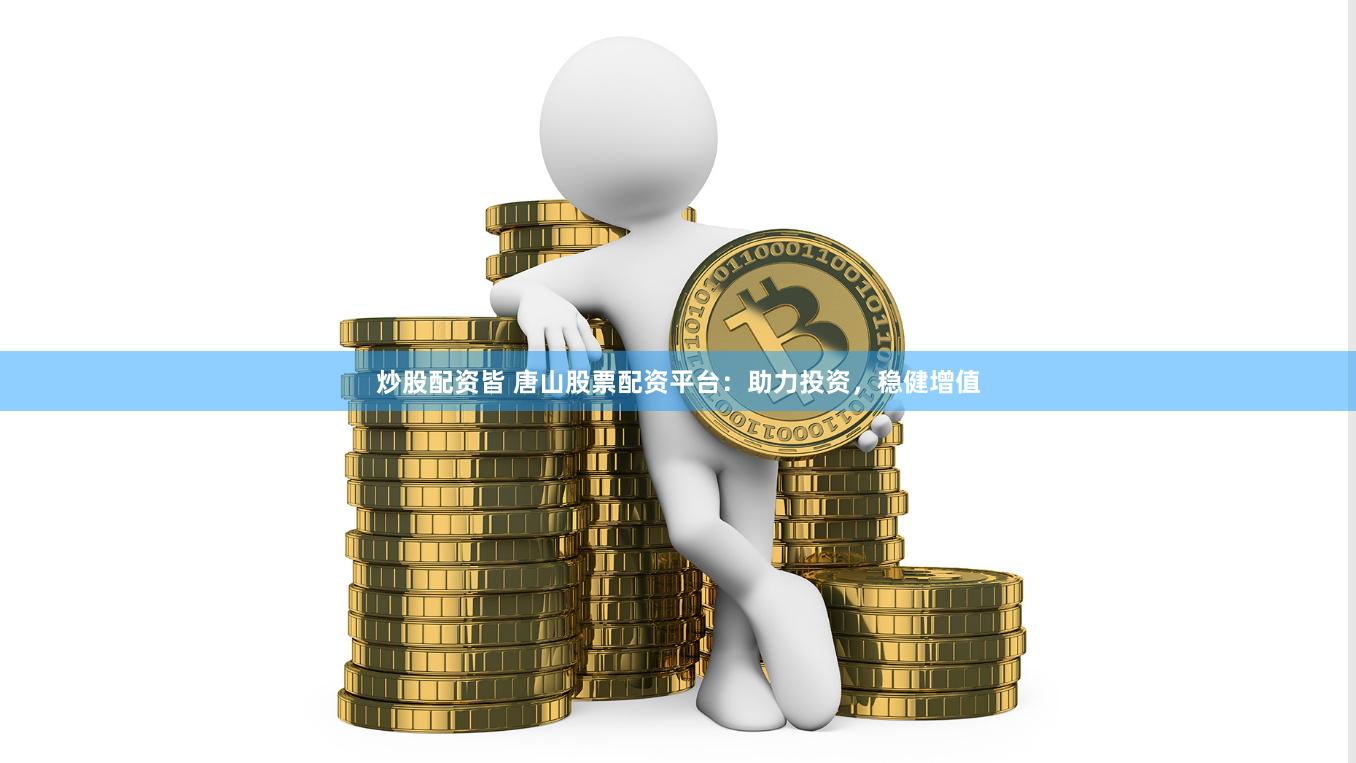 炒股配资皆 唐山股票配资平台：助力投资，稳健增值