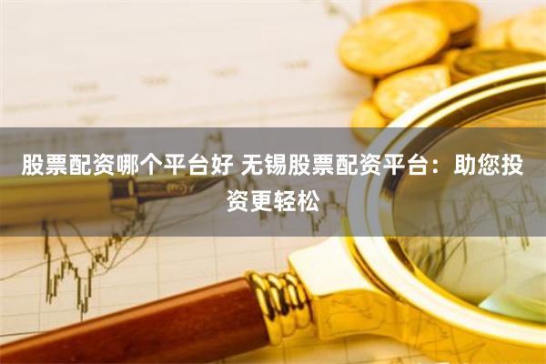 股票配资哪个平台好 无锡股票配资平台：助您投资更轻松