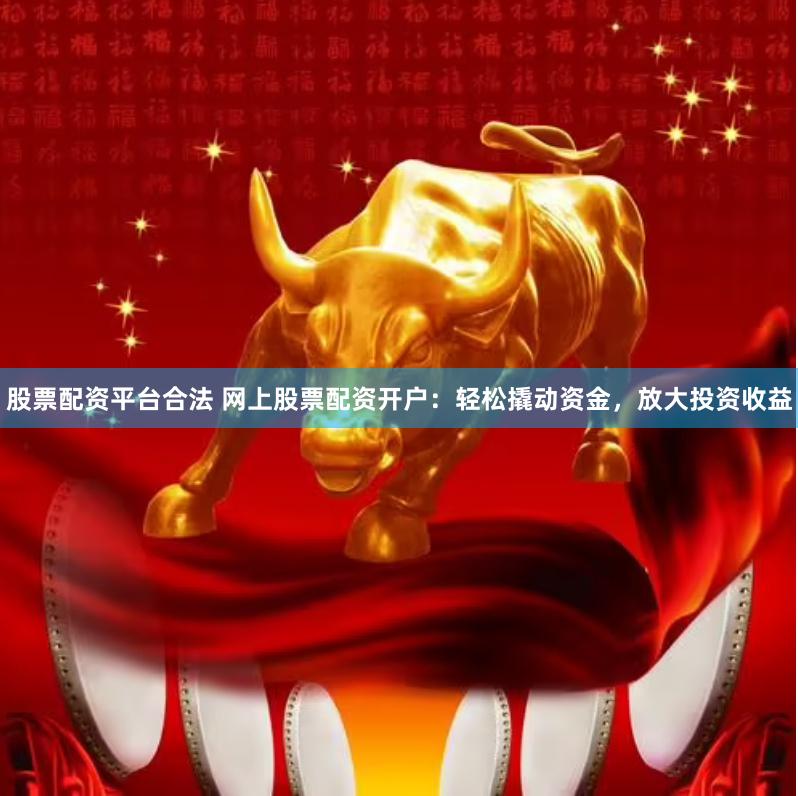 股票配资平台合法 网上股票配资开户：轻松撬动资金，放大投资收益