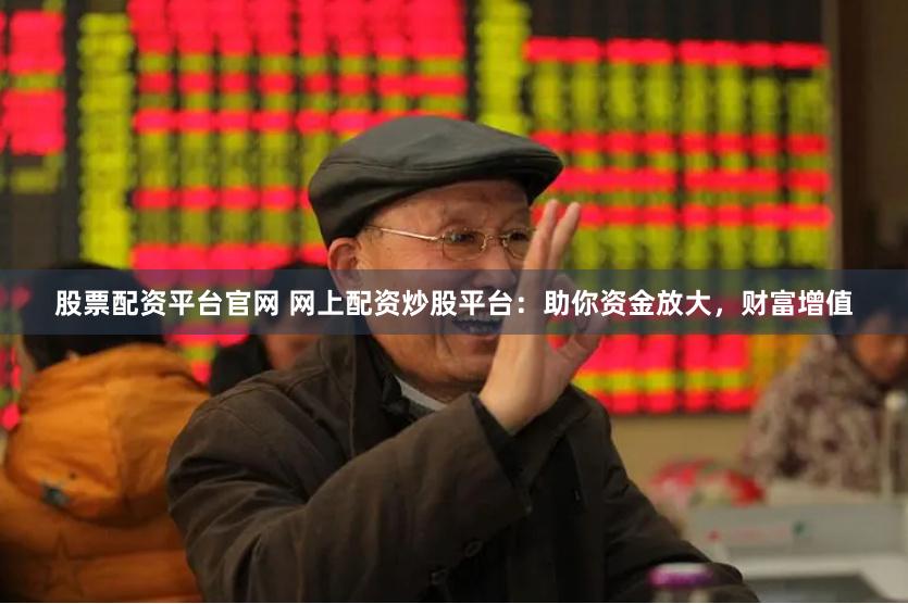 股票配资平台官网 网上配资炒股平台：助你资金放大，财富增值