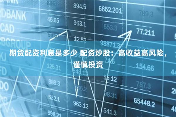 期货配资利息是多少 配资炒股：高收益高风险，谨慎投资