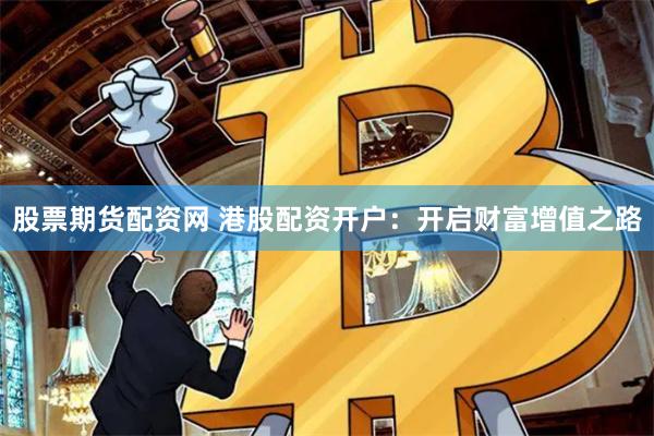 股票期货配资网 港股配资开户：开启财富增值之路