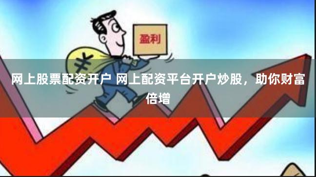 网上股票配资开户 网上配资平台开户炒股，助你财富倍增